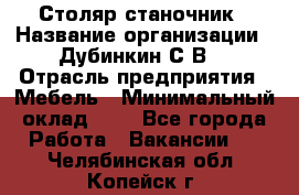 Столяр-станочник › Название организации ­ Дубинкин С.В. › Отрасль предприятия ­ Мебель › Минимальный оклад ­ 1 - Все города Работа » Вакансии   . Челябинская обл.,Копейск г.